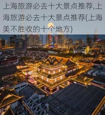 上海旅游必去十大景点推荐,上海旅游必去十大景点推荐(上海美不胜收的十个地方)