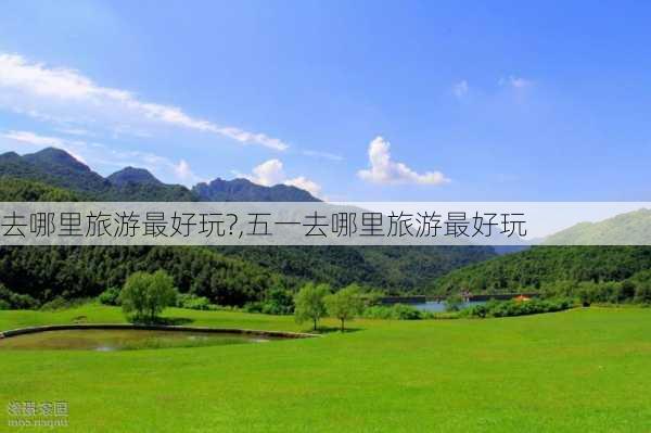 去哪里旅游最好玩?,五一去哪里旅游最好玩