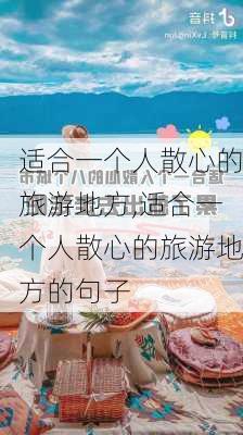 适合一个人散心的旅游地方,适合一个人散心的旅游地方的句子