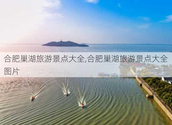 合肥巢湖旅游景点大全,合肥巢湖旅游景点大全图片