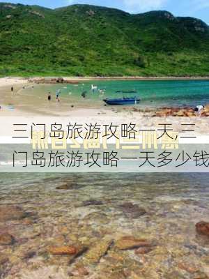 三门岛旅游攻略一天,三门岛旅游攻略一天多少钱