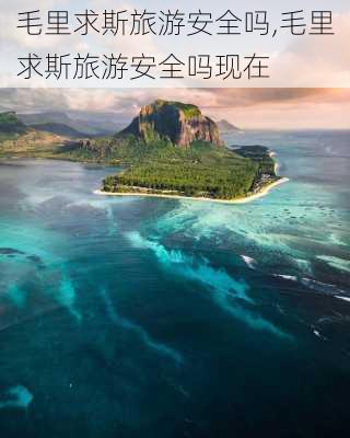 毛里求斯旅游安全吗,毛里求斯旅游安全吗现在