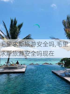 毛里求斯旅游安全吗,毛里求斯旅游安全吗现在