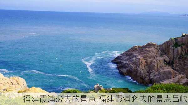 福建霞浦必去的景点,福建霞浦必去的景点吕峡