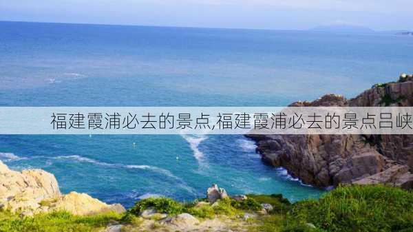 福建霞浦必去的景点,福建霞浦必去的景点吕峡