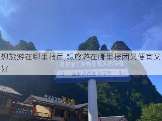 想旅游在哪里报团,想旅游在哪里报团又便宜又好