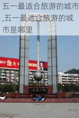 五一最适合旅游的城市,五一最适合旅游的城市是哪里