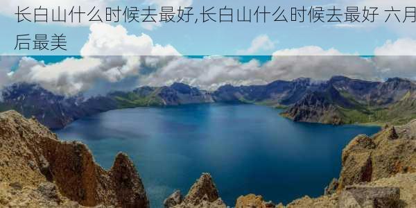 长白山什么时候去最好,长白山什么时候去最好 六月后最美