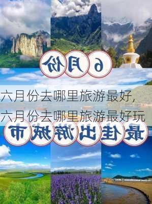 六月份去哪里旅游最好,六月份去哪里旅游最好玩