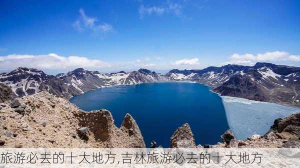 旅游必去的十大地方,吉林旅游必去的十大地方