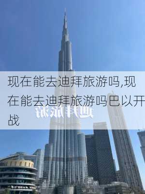 现在能去迪拜旅游吗,现在能去迪拜旅游吗巴以开战