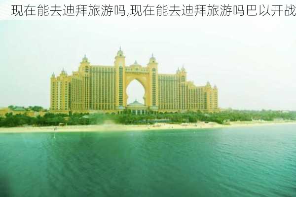 现在能去迪拜旅游吗,现在能去迪拜旅游吗巴以开战