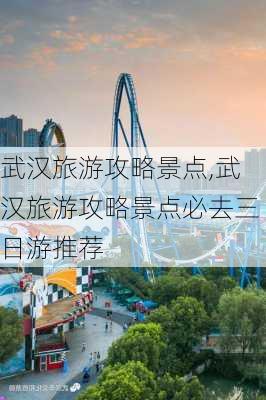 武汉旅游攻略景点,武汉旅游攻略景点必去三日游推荐