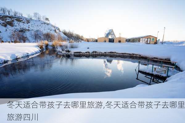 冬天适合带孩子去哪里旅游,冬天适合带孩子去哪里旅游四川