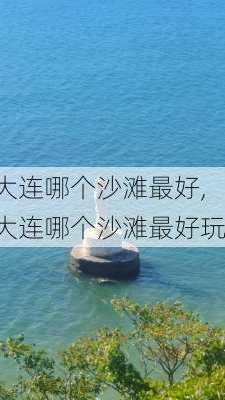 大连哪个沙滩最好,大连哪个沙滩最好玩