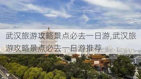 武汉旅游攻略景点必去一日游,武汉旅游攻略景点必去一日游推荐