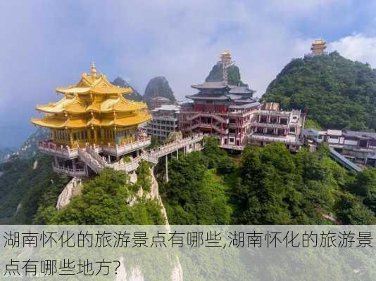 湖南怀化的旅游景点有哪些,湖南怀化的旅游景点有哪些地方?