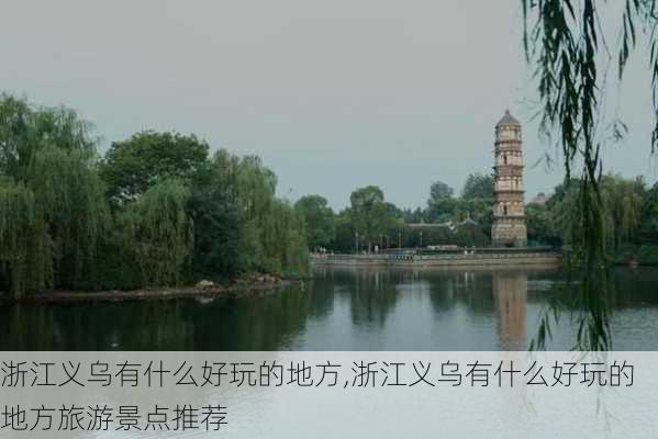 浙江义乌有什么好玩的地方,浙江义乌有什么好玩的地方旅游景点推荐