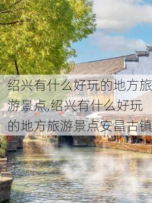 绍兴有什么好玩的地方旅游景点,绍兴有什么好玩的地方旅游景点安昌古镇