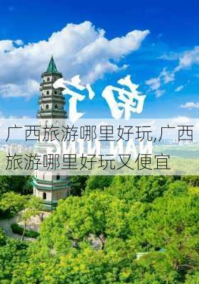 广西旅游哪里好玩,广西旅游哪里好玩又便宜