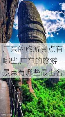 广东的旅游景点有哪些,广东的旅游景点有哪些最出名