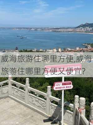 威海旅游住哪里方便,威海旅游住哪里方便又便宜?