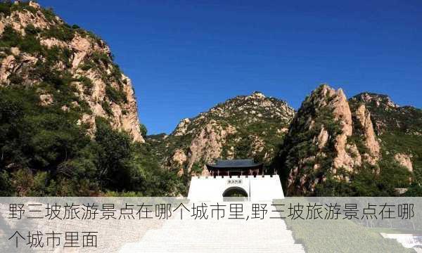 野三坡旅游景点在哪个城市里,野三坡旅游景点在哪个城市里面