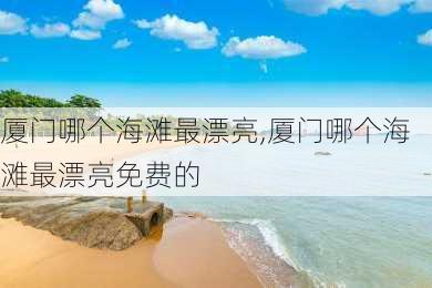 厦门哪个海滩最漂亮,厦门哪个海滩最漂亮免费的