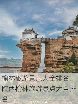 榆林旅游景点大全排名,陕西榆林旅游景点大全排名