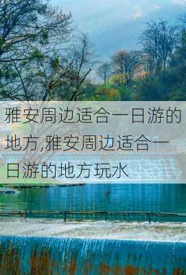 雅安周边适合一日游的地方,雅安周边适合一日游的地方玩水