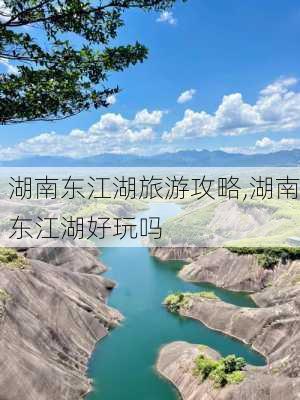 湖南东江湖旅游攻略,湖南东江湖好玩吗