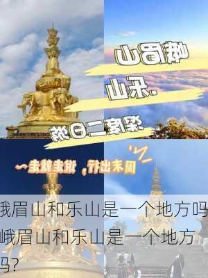 峨眉山和乐山是一个地方吗,峨眉山和乐山是一个地方吗?