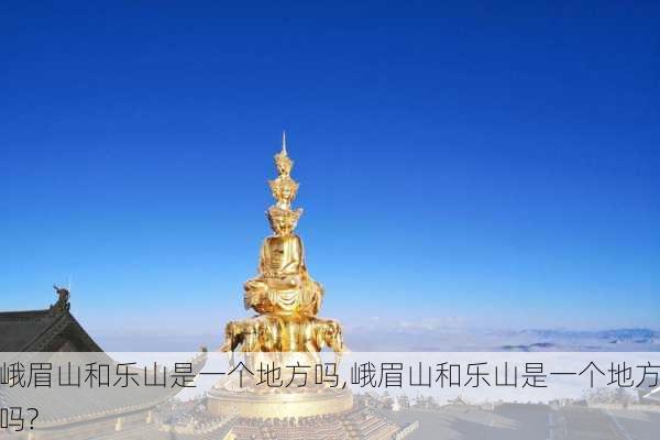 峨眉山和乐山是一个地方吗,峨眉山和乐山是一个地方吗?