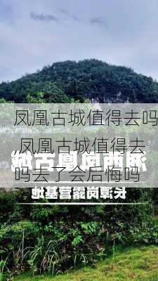 凤凰古城值得去吗,凤凰古城值得去吗去了会后悔吗