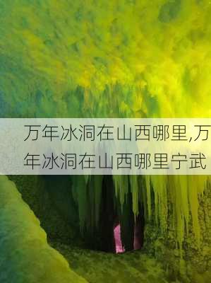 万年冰洞在山西哪里,万年冰洞在山西哪里宁武