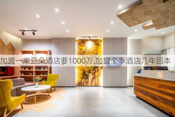 加盟一家亚朵酒店要1000万,加盟全季酒店几年回本