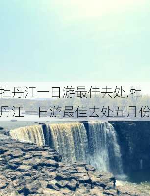 牡丹江一日游最佳去处,牡丹江一日游最佳去处五月份