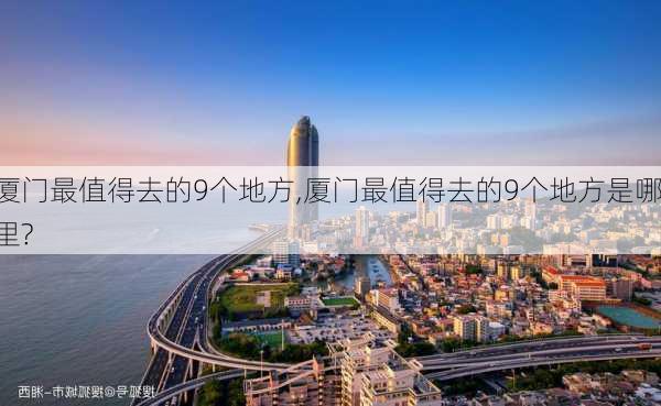 厦门最值得去的9个地方,厦门最值得去的9个地方是哪里?