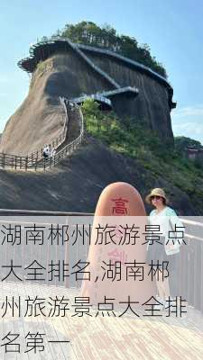 湖南郴州旅游景点大全排名,湖南郴州旅游景点大全排名第一