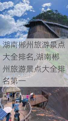 湖南郴州旅游景点大全排名,湖南郴州旅游景点大全排名第一