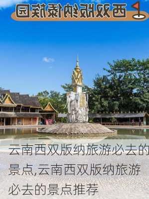 云南西双版纳旅游必去的景点,云南西双版纳旅游必去的景点推荐