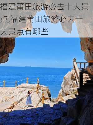 福建莆田旅游必去十大景点,福建莆田旅游必去十大景点有哪些