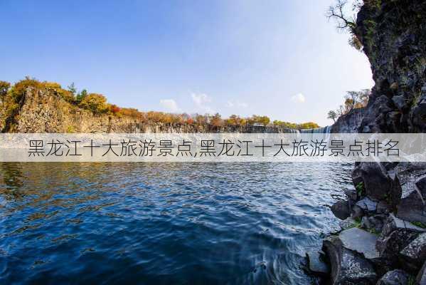 黑龙江十大旅游景点,黑龙江十大旅游景点排名