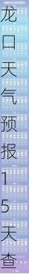 龙口天气预报15天查询,龙口天气预报15天查询30天