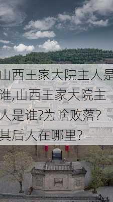 山西王家大院主人是谁,山西王家大院主人是谁?为啥败落?其后人在哪里?