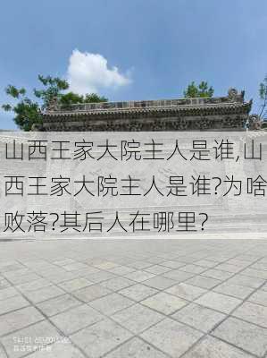 山西王家大院主人是谁,山西王家大院主人是谁?为啥败落?其后人在哪里?