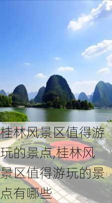 桂林风景区值得游玩的景点,桂林风景区值得游玩的景点有哪些