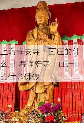 上海静安寺下面压的什么,上海静安寺下面压的什么佛像