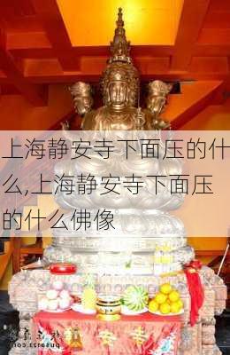 上海静安寺下面压的什么,上海静安寺下面压的什么佛像