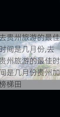 去贵州旅游的最佳时间是几月份,去贵州旅游的最佳时间是几月份贵州加榜梯田